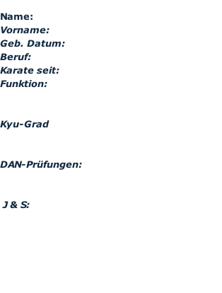 Name:				 Vorname:			 Geb. Datum: Beruf:		 Karate seit: 			 Funktion:						 					  Kyu-Grad   DAN-Prüfungen:		   	J & S: